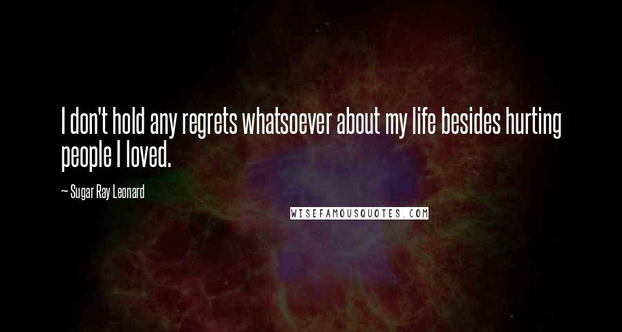 Sugar Ray Leonard Quotes: I don't hold any regrets whatsoever about my life besides hurting people I loved.