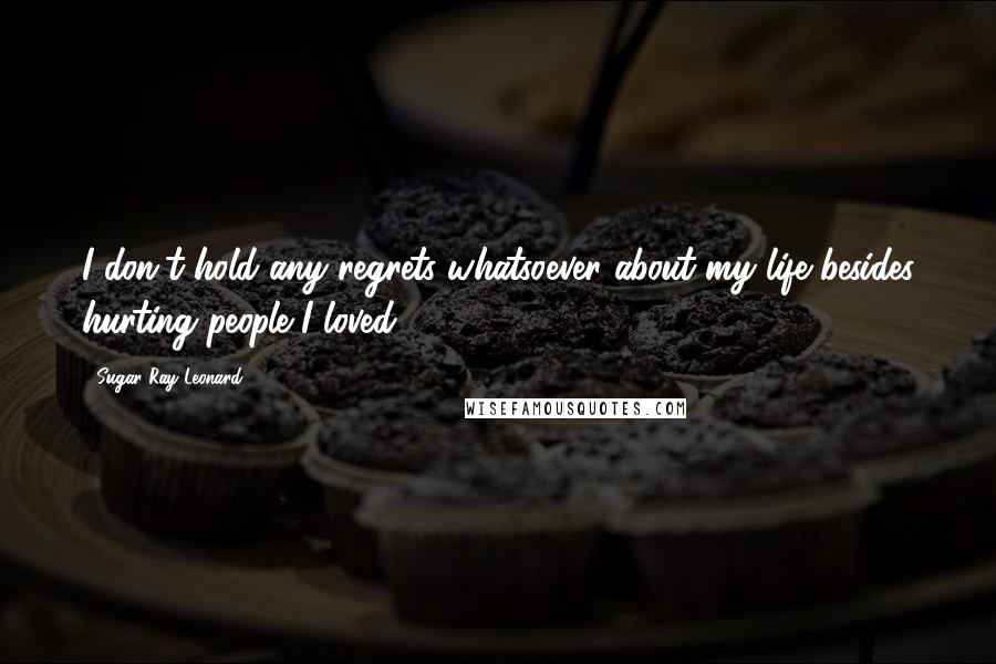 Sugar Ray Leonard Quotes: I don't hold any regrets whatsoever about my life besides hurting people I loved.