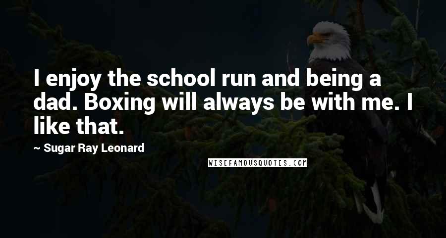 Sugar Ray Leonard Quotes: I enjoy the school run and being a dad. Boxing will always be with me. I like that.