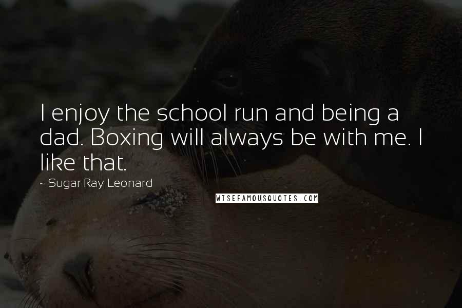 Sugar Ray Leonard Quotes: I enjoy the school run and being a dad. Boxing will always be with me. I like that.