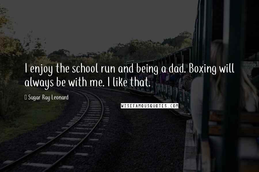 Sugar Ray Leonard Quotes: I enjoy the school run and being a dad. Boxing will always be with me. I like that.