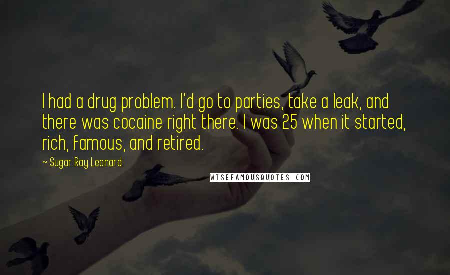 Sugar Ray Leonard Quotes: I had a drug problem. I'd go to parties, take a leak, and there was cocaine right there. I was 25 when it started, rich, famous, and retired.