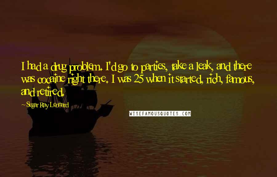 Sugar Ray Leonard Quotes: I had a drug problem. I'd go to parties, take a leak, and there was cocaine right there. I was 25 when it started, rich, famous, and retired.