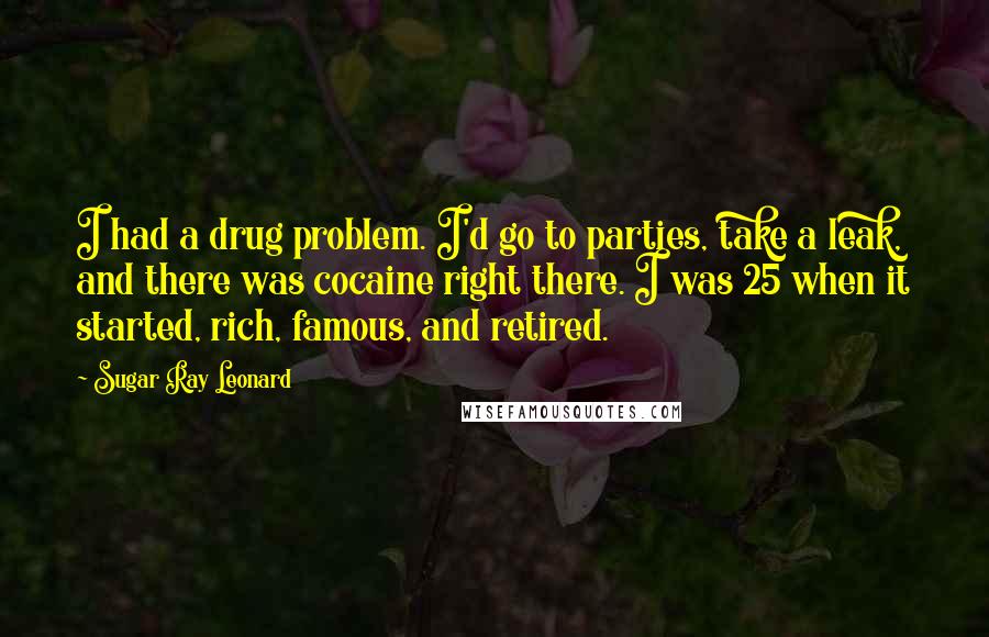 Sugar Ray Leonard Quotes: I had a drug problem. I'd go to parties, take a leak, and there was cocaine right there. I was 25 when it started, rich, famous, and retired.