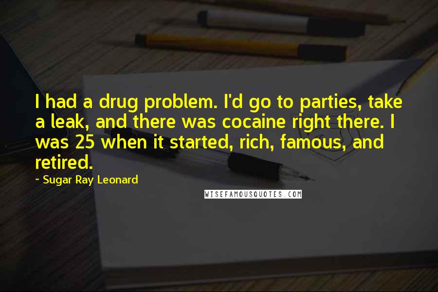 Sugar Ray Leonard Quotes: I had a drug problem. I'd go to parties, take a leak, and there was cocaine right there. I was 25 when it started, rich, famous, and retired.