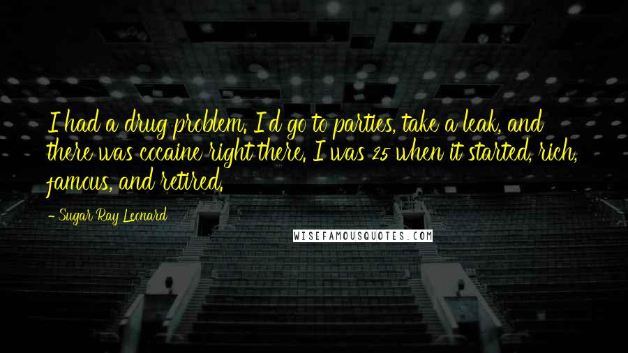Sugar Ray Leonard Quotes: I had a drug problem. I'd go to parties, take a leak, and there was cocaine right there. I was 25 when it started, rich, famous, and retired.