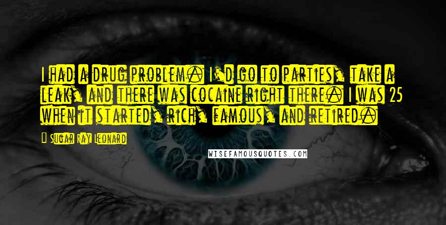 Sugar Ray Leonard Quotes: I had a drug problem. I'd go to parties, take a leak, and there was cocaine right there. I was 25 when it started, rich, famous, and retired.