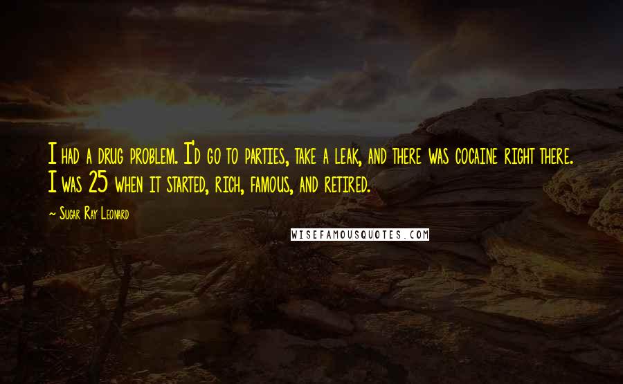 Sugar Ray Leonard Quotes: I had a drug problem. I'd go to parties, take a leak, and there was cocaine right there. I was 25 when it started, rich, famous, and retired.