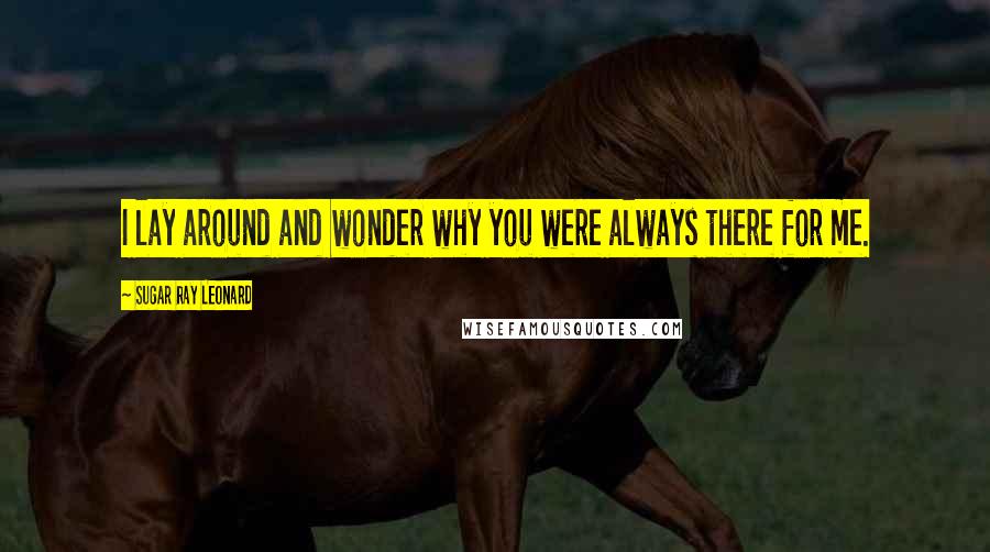 Sugar Ray Leonard Quotes: I lay around and wonder why you were always there for me.