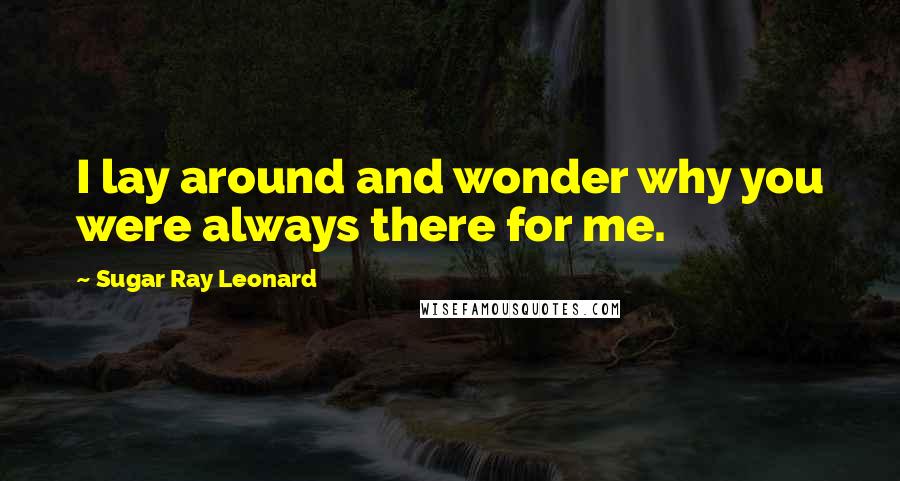 Sugar Ray Leonard Quotes: I lay around and wonder why you were always there for me.