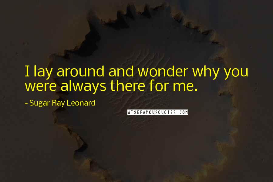 Sugar Ray Leonard Quotes: I lay around and wonder why you were always there for me.