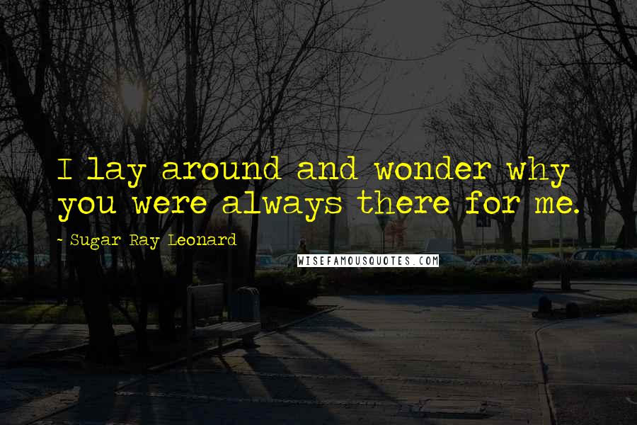 Sugar Ray Leonard Quotes: I lay around and wonder why you were always there for me.