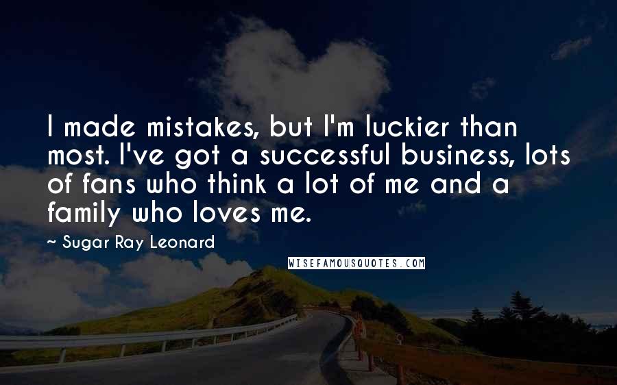 Sugar Ray Leonard Quotes: I made mistakes, but I'm luckier than most. I've got a successful business, lots of fans who think a lot of me and a family who loves me.