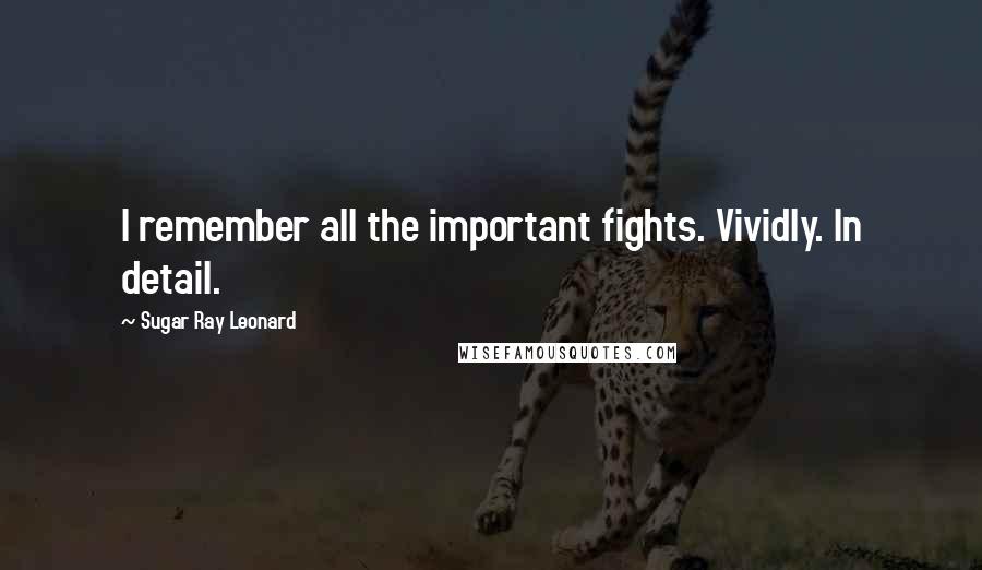 Sugar Ray Leonard Quotes: I remember all the important fights. Vividly. In detail.