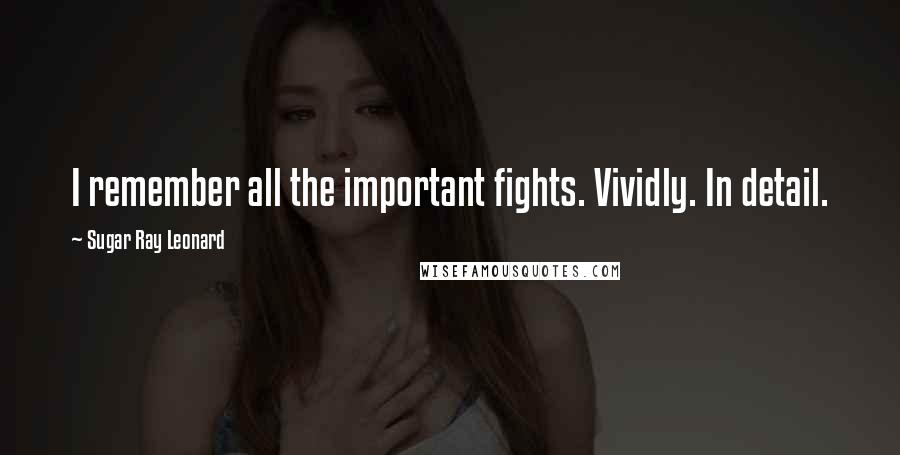 Sugar Ray Leonard Quotes: I remember all the important fights. Vividly. In detail.