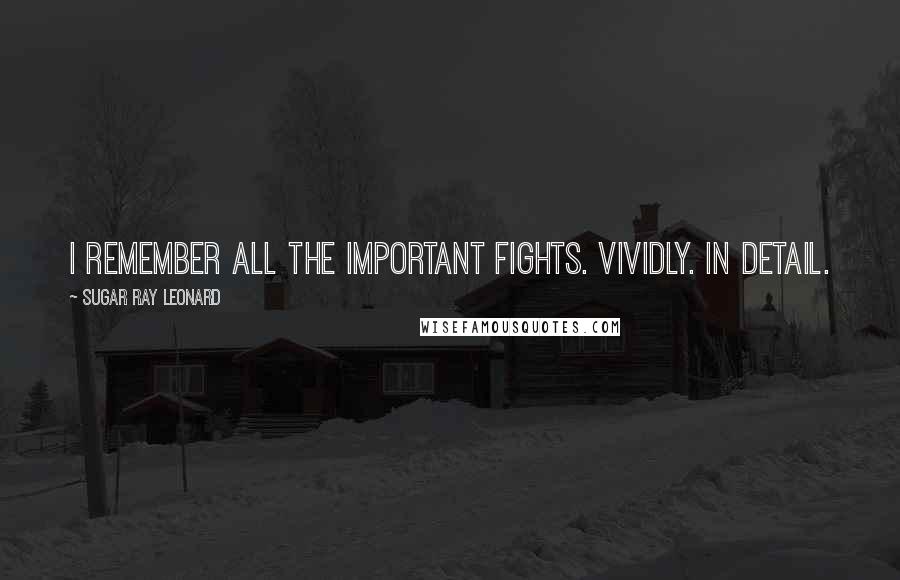 Sugar Ray Leonard Quotes: I remember all the important fights. Vividly. In detail.