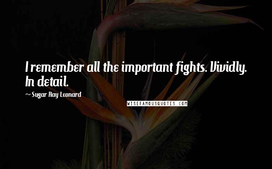 Sugar Ray Leonard Quotes: I remember all the important fights. Vividly. In detail.