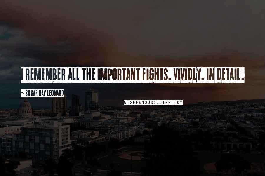 Sugar Ray Leonard Quotes: I remember all the important fights. Vividly. In detail.