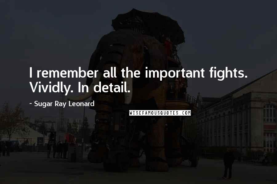 Sugar Ray Leonard Quotes: I remember all the important fights. Vividly. In detail.
