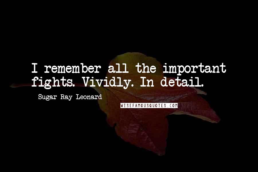 Sugar Ray Leonard Quotes: I remember all the important fights. Vividly. In detail.