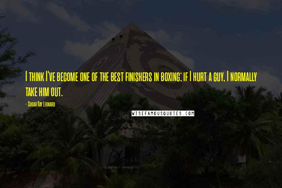 Sugar Ray Leonard Quotes: I think I've become one of the best finishers in boxing; if I hurt a guy, I normally take him out.