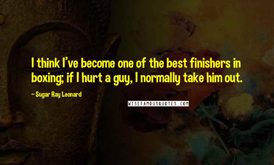 Sugar Ray Leonard Quotes: I think I've become one of the best finishers in boxing; if I hurt a guy, I normally take him out.