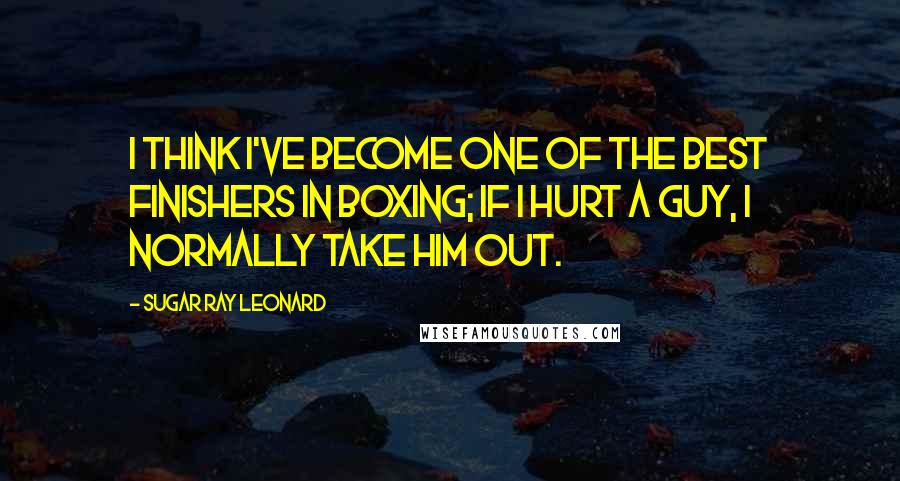 Sugar Ray Leonard Quotes: I think I've become one of the best finishers in boxing; if I hurt a guy, I normally take him out.
