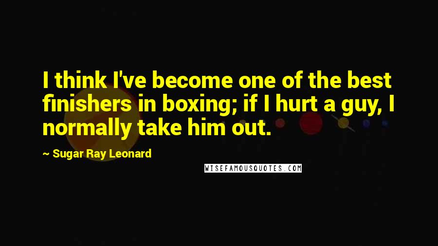 Sugar Ray Leonard Quotes: I think I've become one of the best finishers in boxing; if I hurt a guy, I normally take him out.