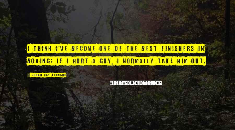 Sugar Ray Leonard Quotes: I think I've become one of the best finishers in boxing; if I hurt a guy, I normally take him out.