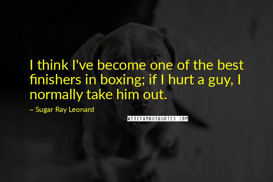 Sugar Ray Leonard Quotes: I think I've become one of the best finishers in boxing; if I hurt a guy, I normally take him out.