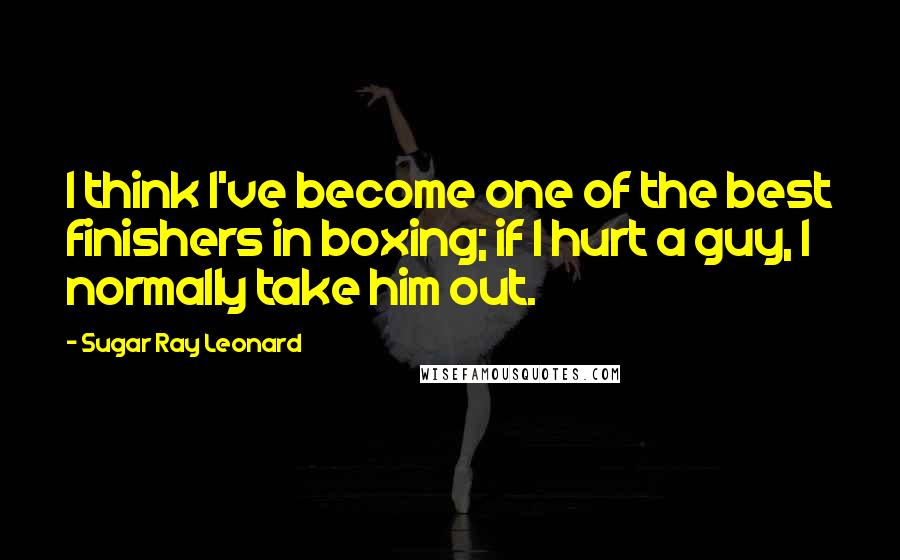 Sugar Ray Leonard Quotes: I think I've become one of the best finishers in boxing; if I hurt a guy, I normally take him out.