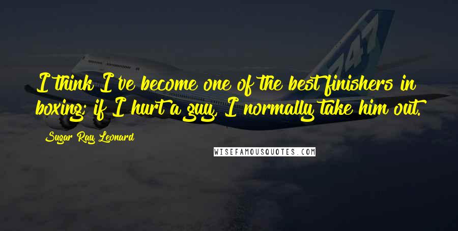Sugar Ray Leonard Quotes: I think I've become one of the best finishers in boxing; if I hurt a guy, I normally take him out.
