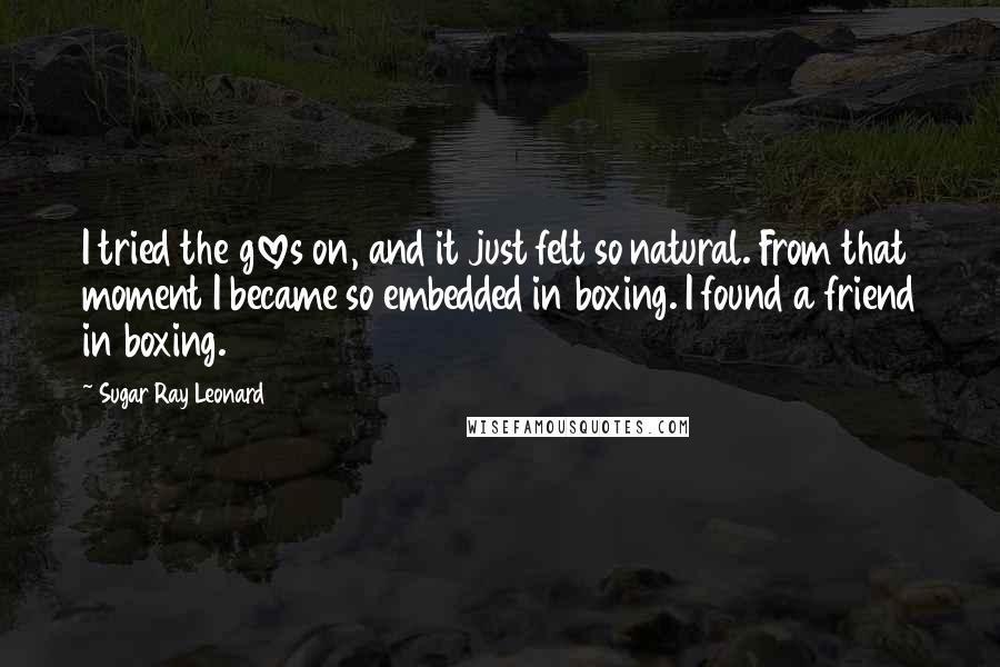 Sugar Ray Leonard Quotes: I tried the gloves on, and it just felt so natural. From that moment I became so embedded in boxing. I found a friend in boxing.