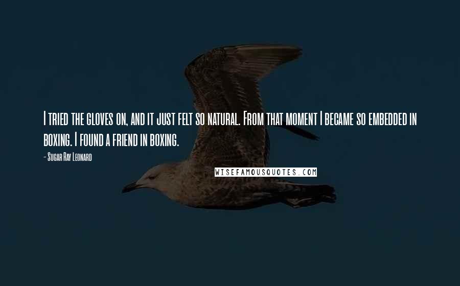 Sugar Ray Leonard Quotes: I tried the gloves on, and it just felt so natural. From that moment I became so embedded in boxing. I found a friend in boxing.
