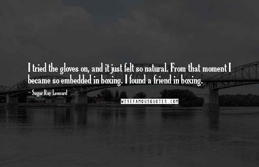 Sugar Ray Leonard Quotes: I tried the gloves on, and it just felt so natural. From that moment I became so embedded in boxing. I found a friend in boxing.