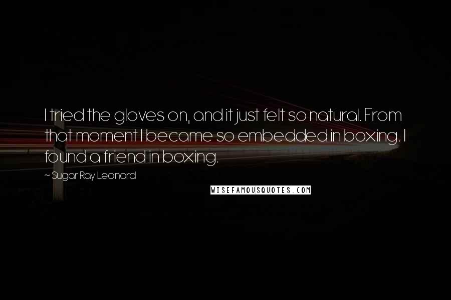 Sugar Ray Leonard Quotes: I tried the gloves on, and it just felt so natural. From that moment I became so embedded in boxing. I found a friend in boxing.