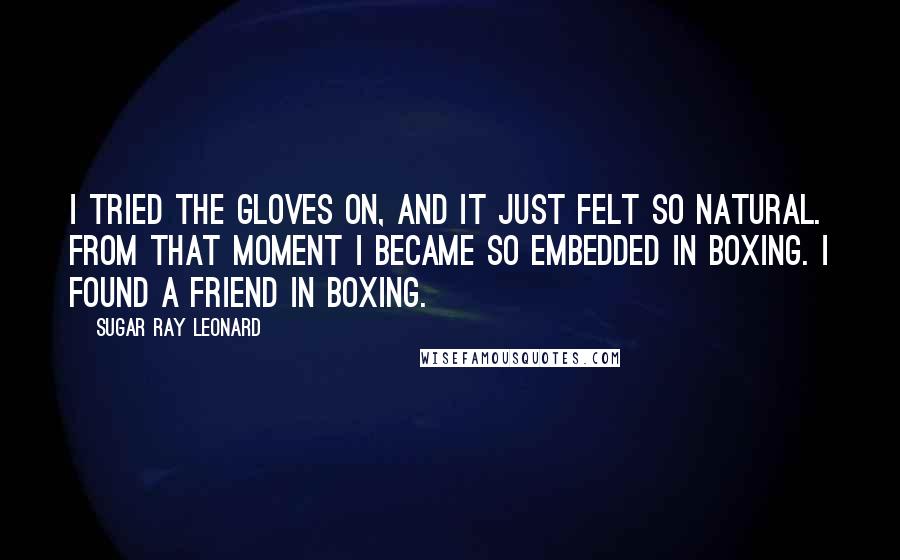 Sugar Ray Leonard Quotes: I tried the gloves on, and it just felt so natural. From that moment I became so embedded in boxing. I found a friend in boxing.