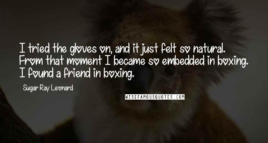 Sugar Ray Leonard Quotes: I tried the gloves on, and it just felt so natural. From that moment I became so embedded in boxing. I found a friend in boxing.