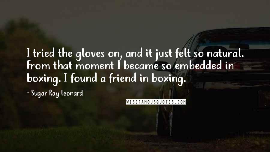 Sugar Ray Leonard Quotes: I tried the gloves on, and it just felt so natural. From that moment I became so embedded in boxing. I found a friend in boxing.