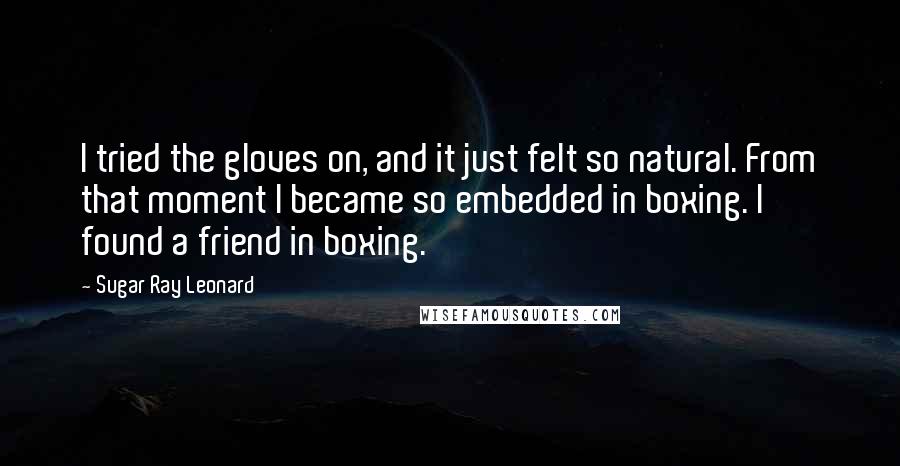 Sugar Ray Leonard Quotes: I tried the gloves on, and it just felt so natural. From that moment I became so embedded in boxing. I found a friend in boxing.