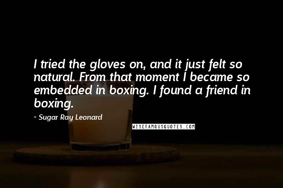 Sugar Ray Leonard Quotes: I tried the gloves on, and it just felt so natural. From that moment I became so embedded in boxing. I found a friend in boxing.