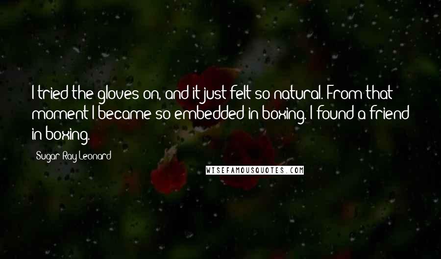 Sugar Ray Leonard Quotes: I tried the gloves on, and it just felt so natural. From that moment I became so embedded in boxing. I found a friend in boxing.