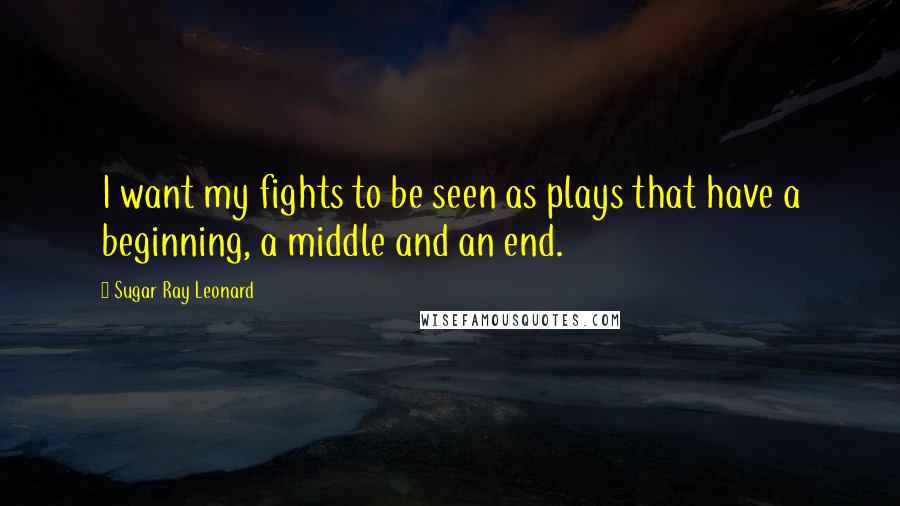 Sugar Ray Leonard Quotes: I want my fights to be seen as plays that have a beginning, a middle and an end.