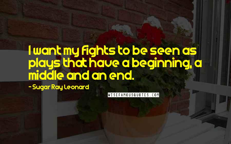 Sugar Ray Leonard Quotes: I want my fights to be seen as plays that have a beginning, a middle and an end.