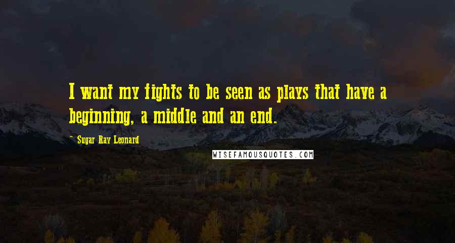 Sugar Ray Leonard Quotes: I want my fights to be seen as plays that have a beginning, a middle and an end.