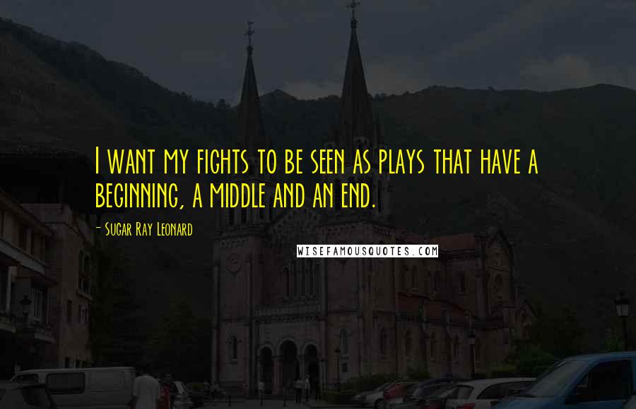 Sugar Ray Leonard Quotes: I want my fights to be seen as plays that have a beginning, a middle and an end.