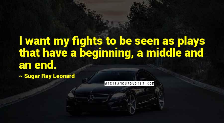 Sugar Ray Leonard Quotes: I want my fights to be seen as plays that have a beginning, a middle and an end.