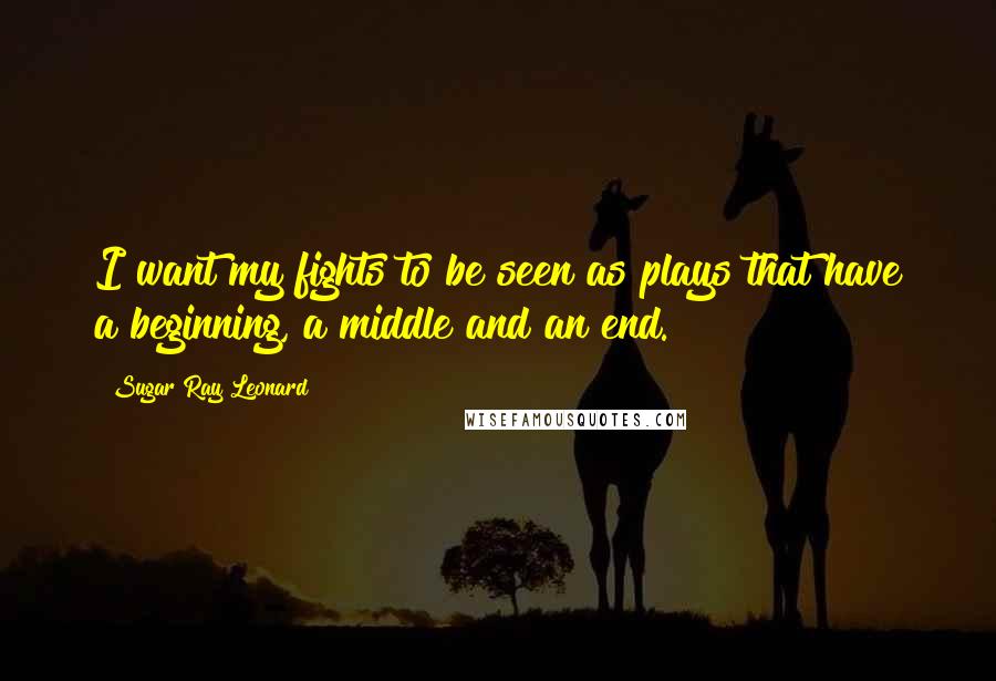 Sugar Ray Leonard Quotes: I want my fights to be seen as plays that have a beginning, a middle and an end.