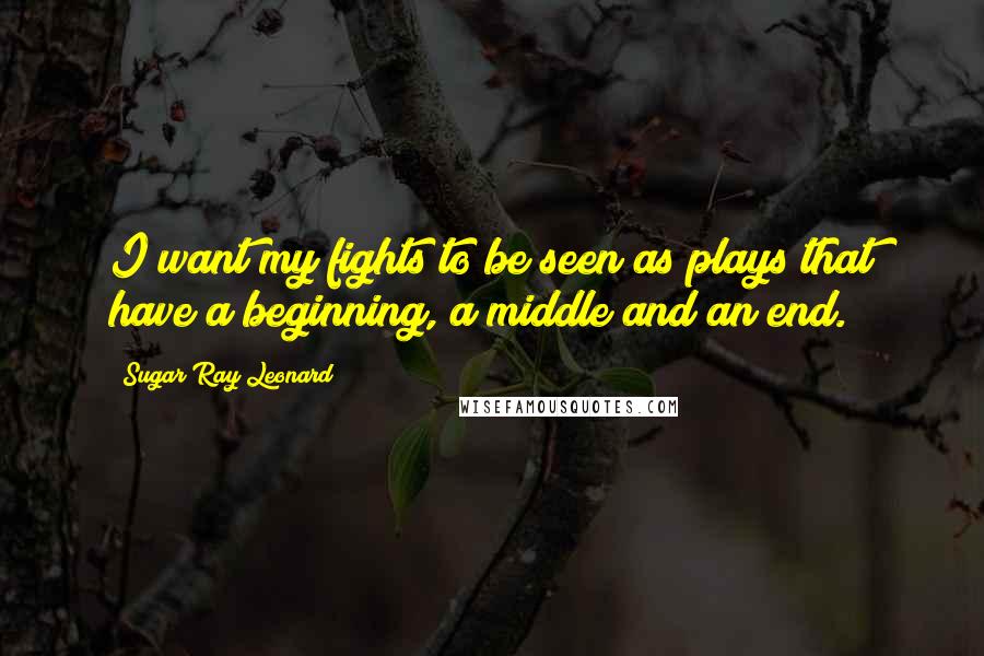 Sugar Ray Leonard Quotes: I want my fights to be seen as plays that have a beginning, a middle and an end.