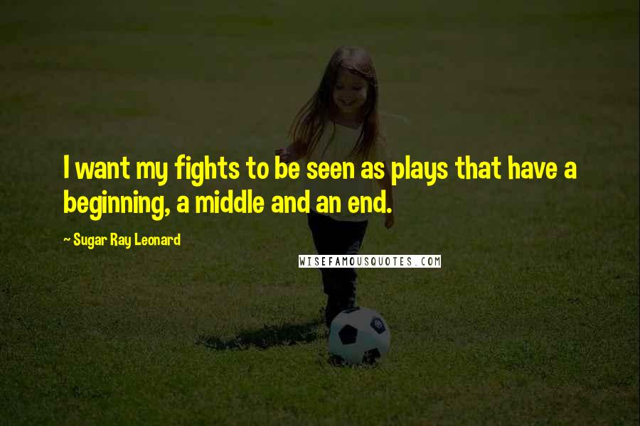 Sugar Ray Leonard Quotes: I want my fights to be seen as plays that have a beginning, a middle and an end.